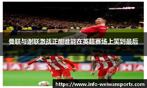 曼联与谢联激战正酣谁能在英超赛场上笑到最后